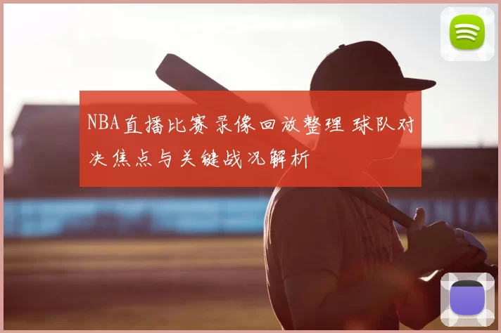 NBA直播比赛录像回放整理 球队对决焦点与关键战况解析