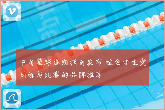 中考篮球选购指南发布 适合学生党训练与比赛的品牌推荐