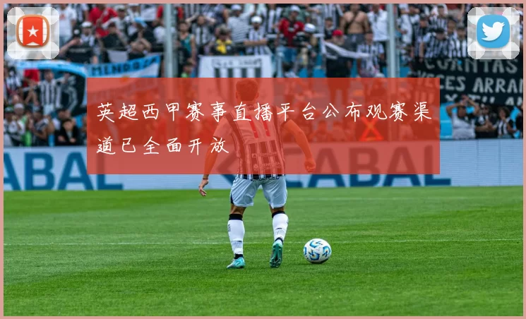 英超西甲赛事直播平台公布观赛渠道已全面开放