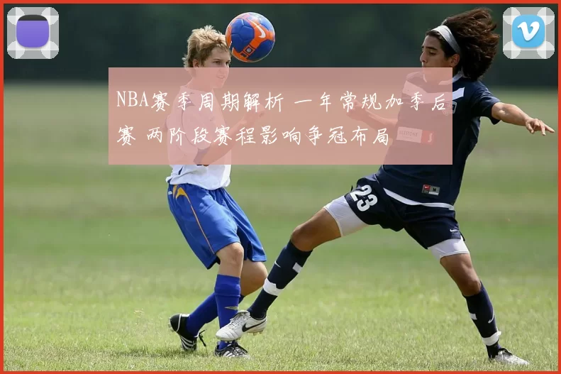 NBA赛季周期解析 一年常规加季后赛 两阶段赛程影响争冠布局
