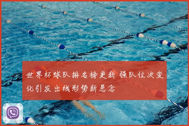 世界杯球队排名榜更新 强队位次变化引发出线形势新悬念