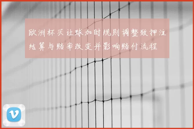 欧洲杯买让球加时规则调整致押注结算与赔率改变并影响赔付流程