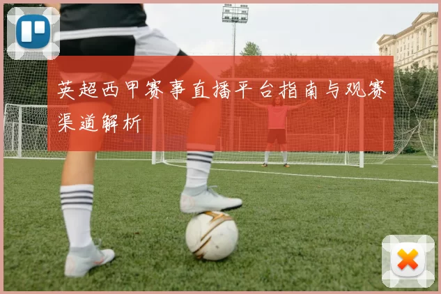 英超西甲赛事直播平台指南与观赛渠道解析
