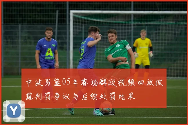 中波男篮05年赛场群殴视频回放披露判罚争议与后续处罚结果