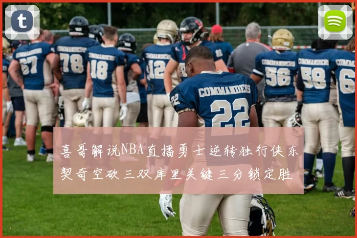 喜哥解说NBA直播勇士逆转独行侠东契奇空砍三双库里关键三分锁定胜局