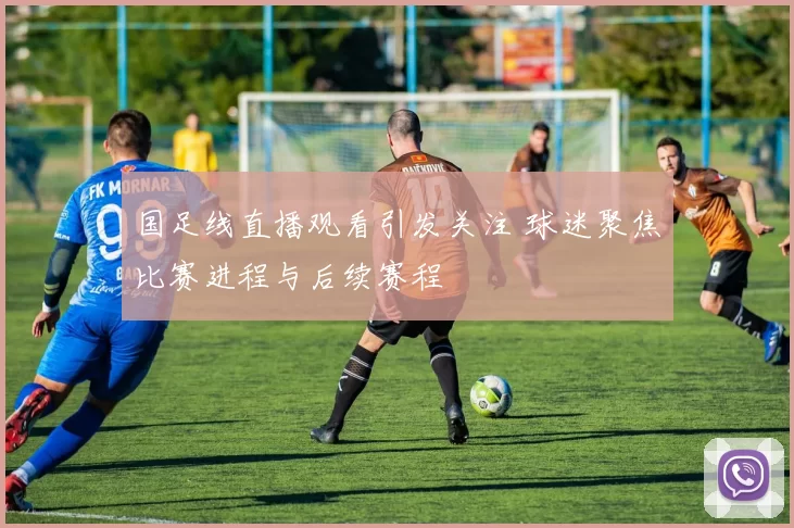 国足线直播观看引发关注 球迷聚焦比赛进程与后续赛程