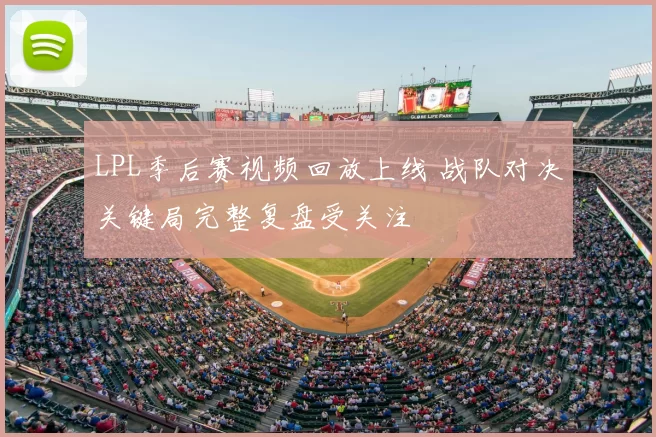 LPL季后赛视频回放上线 战队对决关键局完整复盘受关注