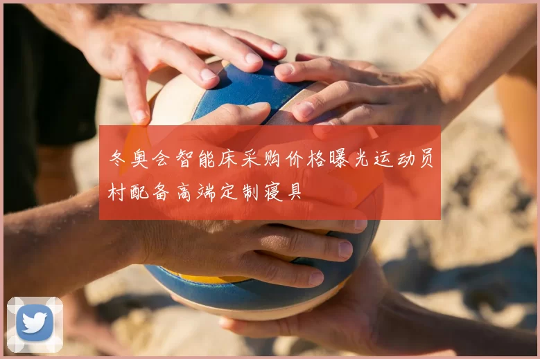 冬奥会智能床采购价格曝光运动员村配备高端定制寝具