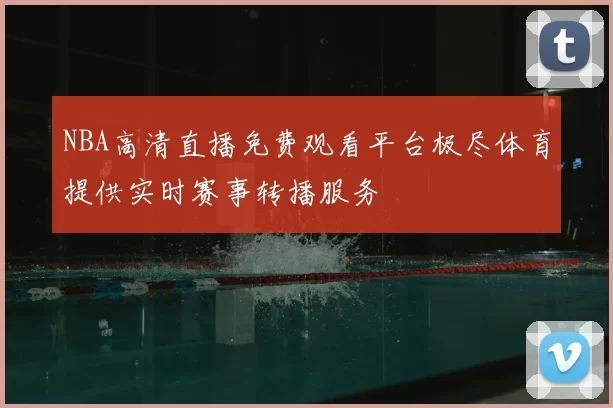 NBA高清直播免费观看平台极尽体育提供实时赛事转播服务