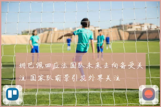 姆巴佩回应法国队未来去向备受关注 国家队前景引发外界关注