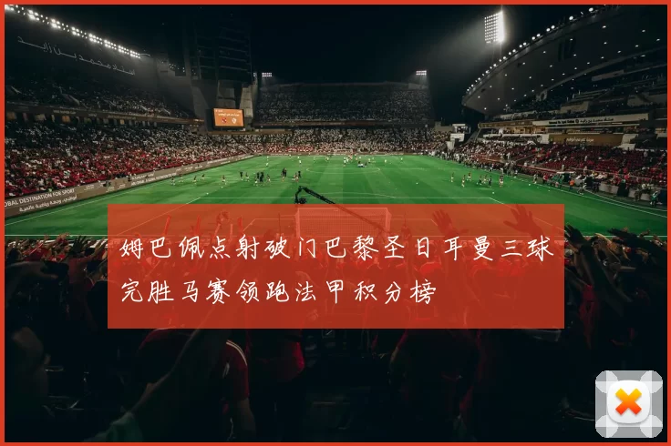 姆巴佩点射破门巴黎圣日耳曼三球完胜马赛领跑法甲积分榜