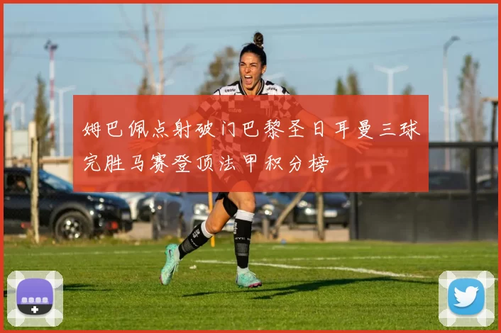 姆巴佩点射破门巴黎圣日耳曼三球完胜马赛登顶法甲积分榜