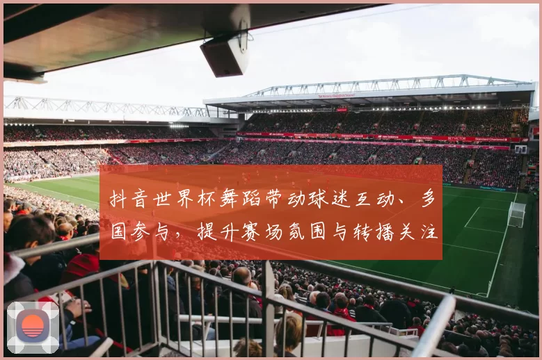 抖音世界杯舞蹈带动球迷互动、多国参与，提升赛场氛围与转播关注度