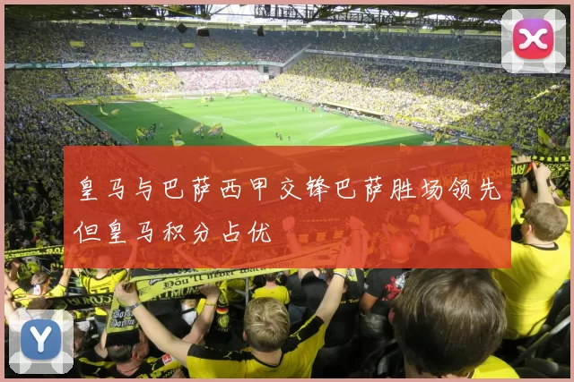 皇马与巴萨西甲交锋巴萨胜场领先但皇马积分占优