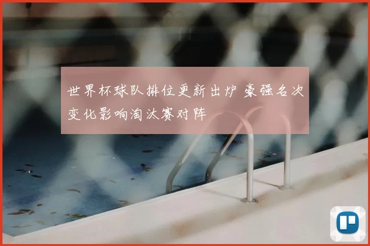 世界杯球队排位更新出炉 豪强名次变化影响淘汰赛对阵