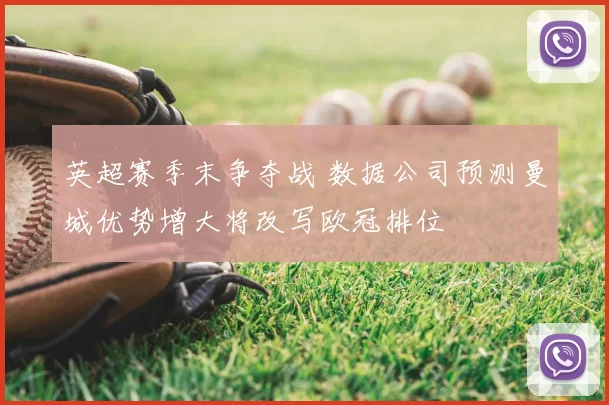 英超赛季末争夺战 数据公司预测曼城优势增大将改写欧冠排位