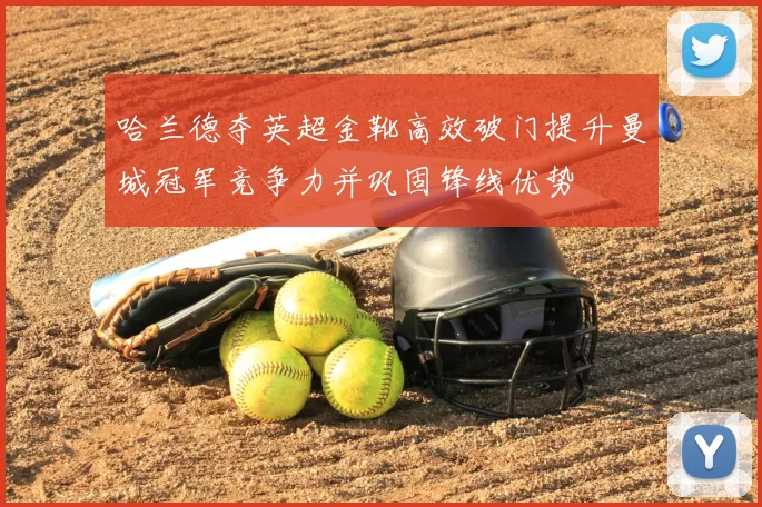 哈兰德夺英超金靴高效破门提升曼城冠军竞争力并巩固锋线优势