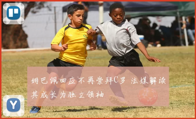 姆巴佩回应不再崇拜C罗 法媒解读其成长为独立领袖