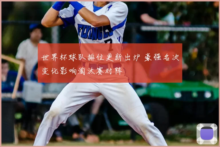 世界杯球队排位更新出炉 豪强名次变化影响淘汰赛对阵