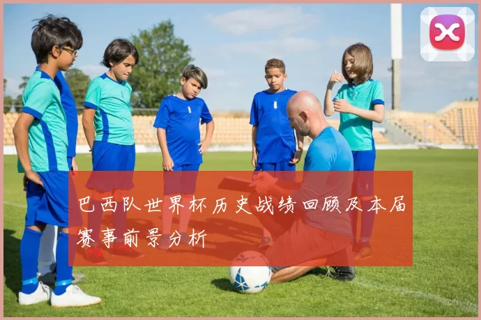 巴西队世界杯历史战绩回顾及本届赛事前景分析