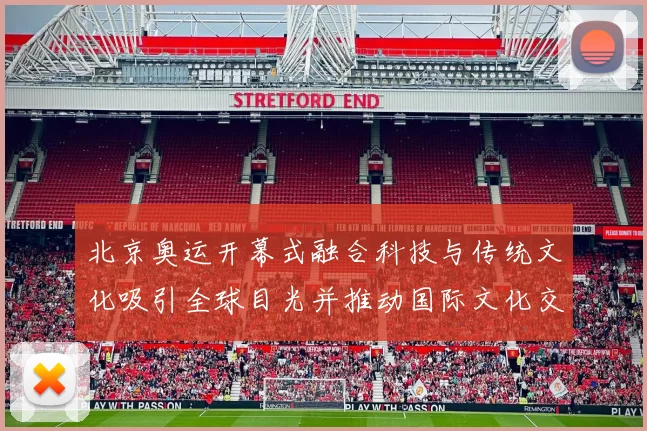 北京奥运开幕式融合科技与传统文化吸引全球目光并推动国际文化交流