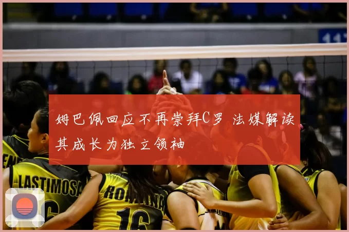 姆巴佩回应不再崇拜C罗 法媒解读其成长为独立领袖