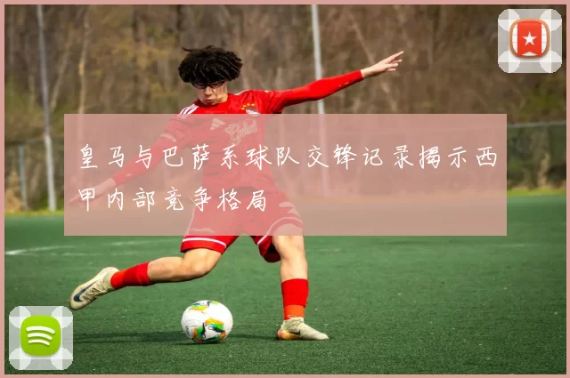 皇马与巴萨系球队交锋记录揭示西甲内部竞争格局