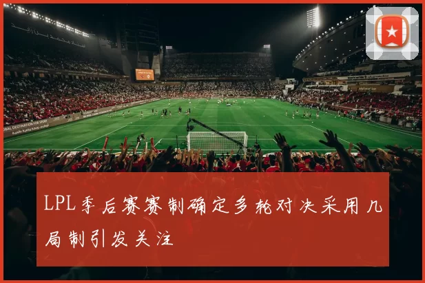 LPL季后赛赛制确定多轮对决采用几局制引发关注