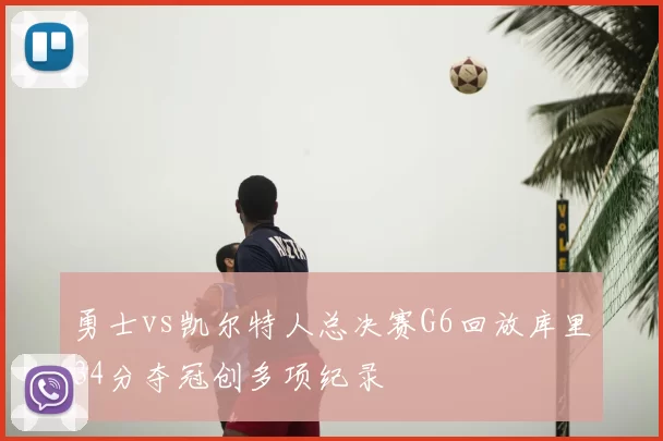 勇士vs凯尔特人总决赛G6回放库里34分夺冠创多项纪录