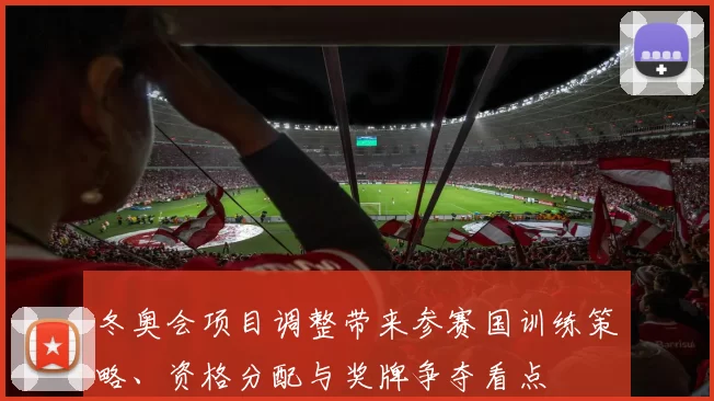 冬奥会项目调整带来参赛国训练策略、资格分配与奖牌争夺看点