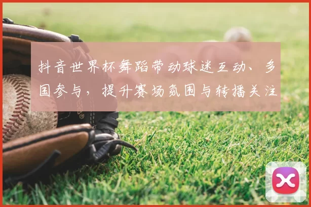 抖音世界杯舞蹈带动球迷互动、多国参与，提升赛场氛围与转播关注度