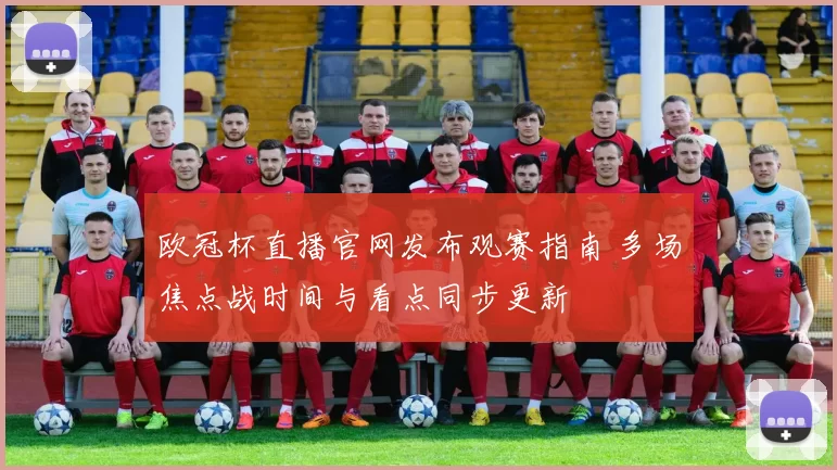 欧冠杯直播官网发布观赛指南 多场焦点战时间与看点同步更新