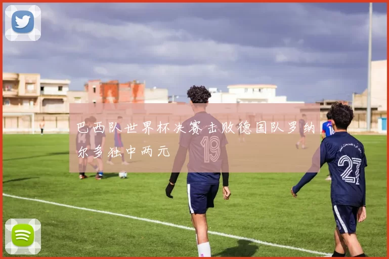 巴西队世界杯决赛击败德国队罗纳尔多独中两元