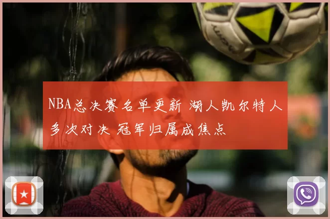 NBA总决赛名单更新 湖人凯尔特人多次对决 冠军归属成焦点