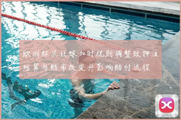 欧洲杯买让球加时规则调整致押注结算与赔率改变并影响赔付流程
