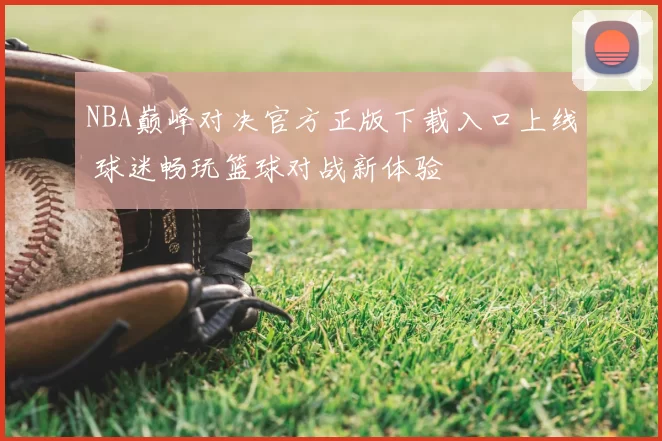 NBA巅峰对决官方正版下载入口上线 球迷畅玩篮球对战新体验
