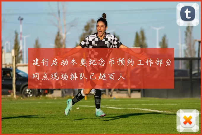 建行启动冬奥纪念币预约工作部分网点现场排队已超百人