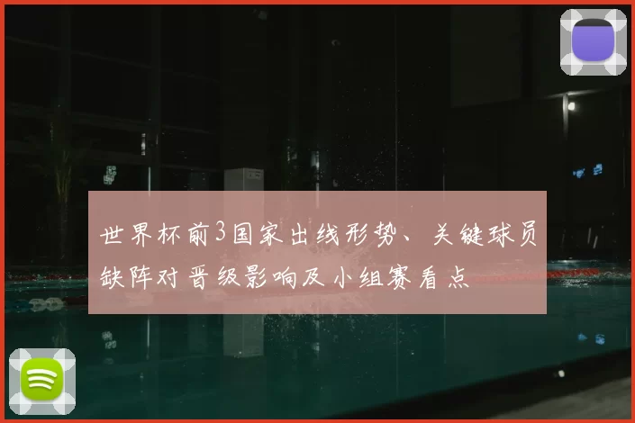 世界杯前3国家出线形势、关键球员缺阵对晋级影响及小组赛看点
