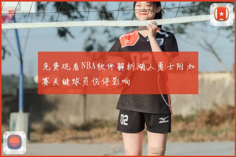 免费观看NBA软件解析湖人勇士附加赛关键球员伤停影响
