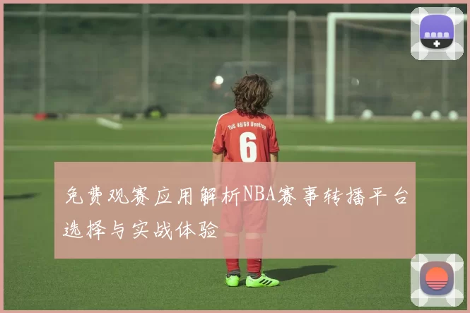 免费观赛应用解析NBA赛事转播平台选择与实战体验