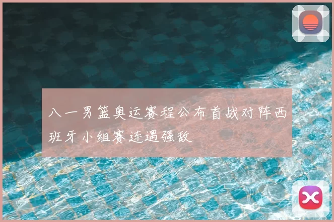 八一男篮奥运赛程公布首战对阵西班牙小组赛连遇强敌