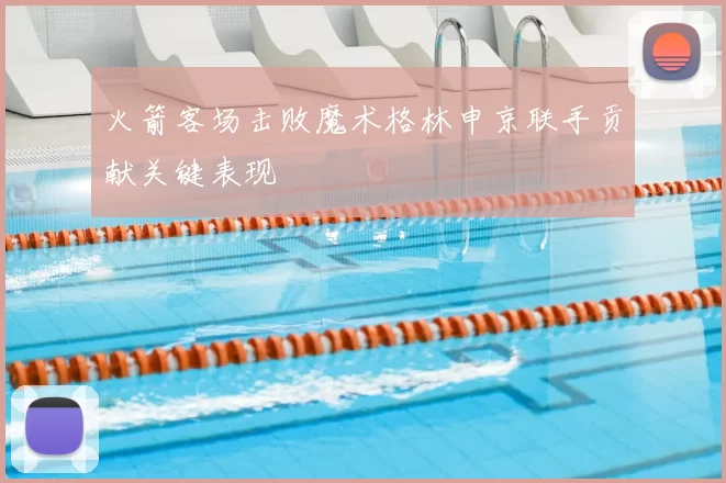 火箭客场击败魔术格林申京联手贡献关键表现