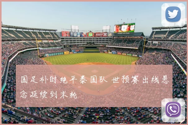 国足补时绝平泰国队 世预赛出线悬念延续到末轮