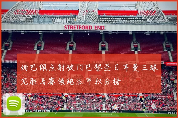 姆巴佩点射破门巴黎圣日耳曼三球完胜马赛领跑法甲积分榜
