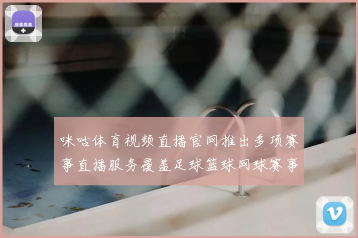 咪咕体育视频直播官网推出多项赛事直播服务覆盖足球篮球网球赛事推荐