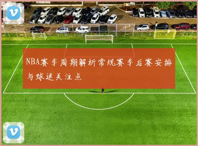 NBA赛季周期解析常规赛季后赛安排与球迷关注点