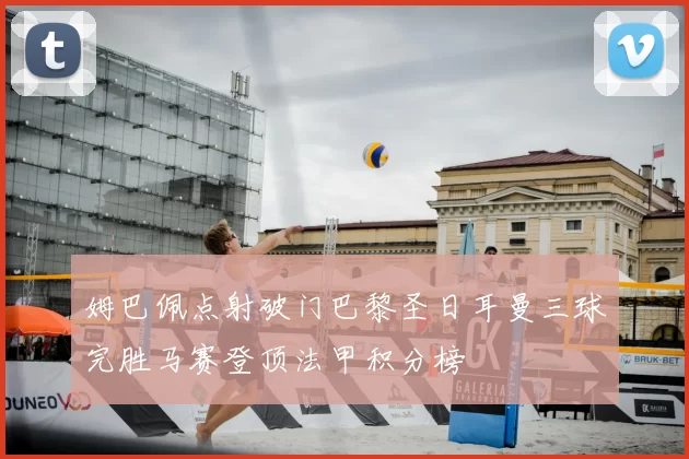 姆巴佩点射破门巴黎圣日耳曼三球完胜马赛登顶法甲积分榜