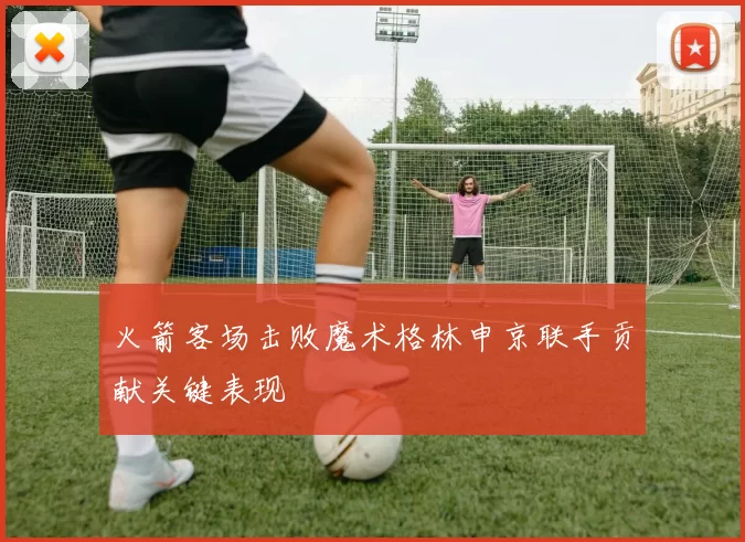 火箭客场击败魔术格林申京联手贡献关键表现