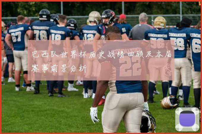 巴西队世界杯历史战绩回顾及本届赛事前景分析