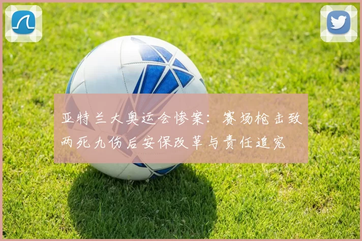 亚特兰大奥运会惨案：赛场枪击致两死九伤后安保改革与责任追究